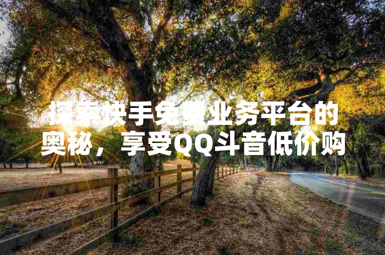 探索快手免费业务平台的奥秘，享受QQ斗音低价购买的便捷，抖音点赞充值即刻到账，一切尽在自助下单小程序。