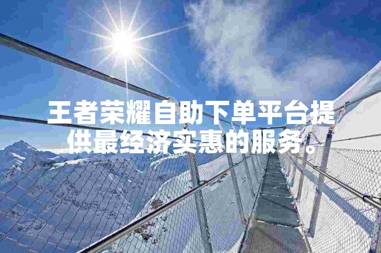 王者荣耀自助下单平台提供最经济实惠的服务。