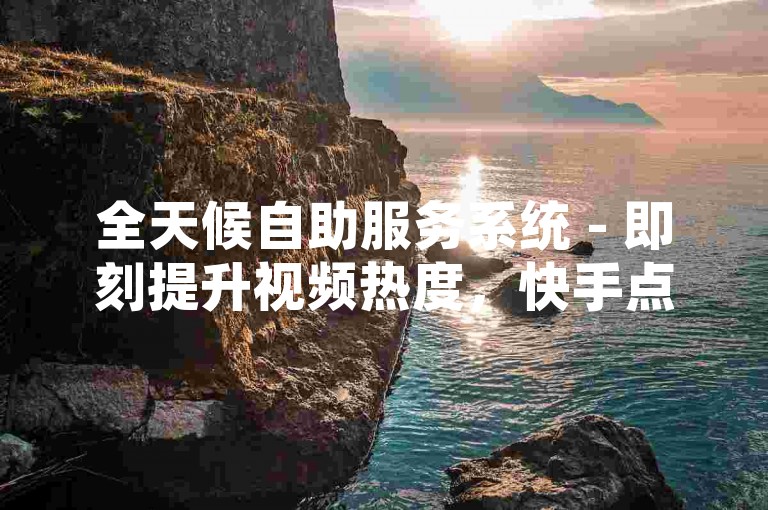 全天候自助服务系统 - 即刻提升视频热度，快手点赞服务随时待命，享受成本效益之选。