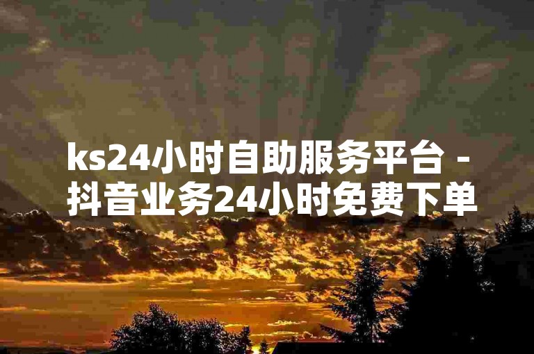 ks24小时自助服务平台 - 抖音业务24小时免费下单平台，提供便捷的在线服务体验。