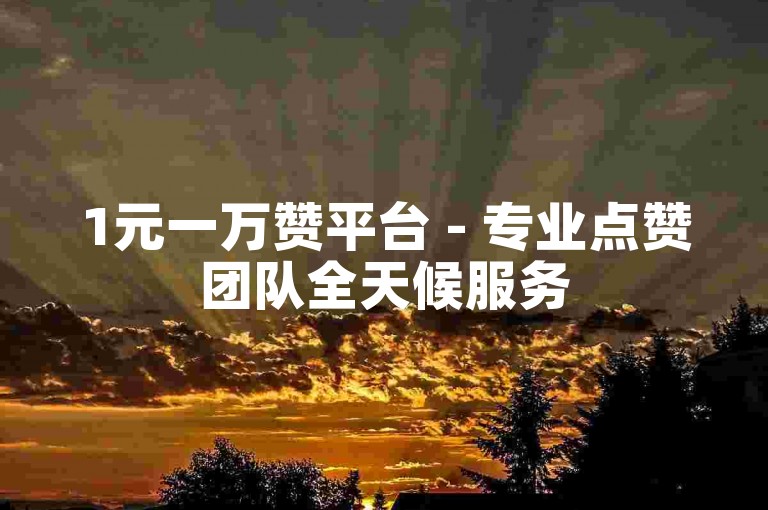 1元一万赞平台 - 专业点赞团队全天候服务
