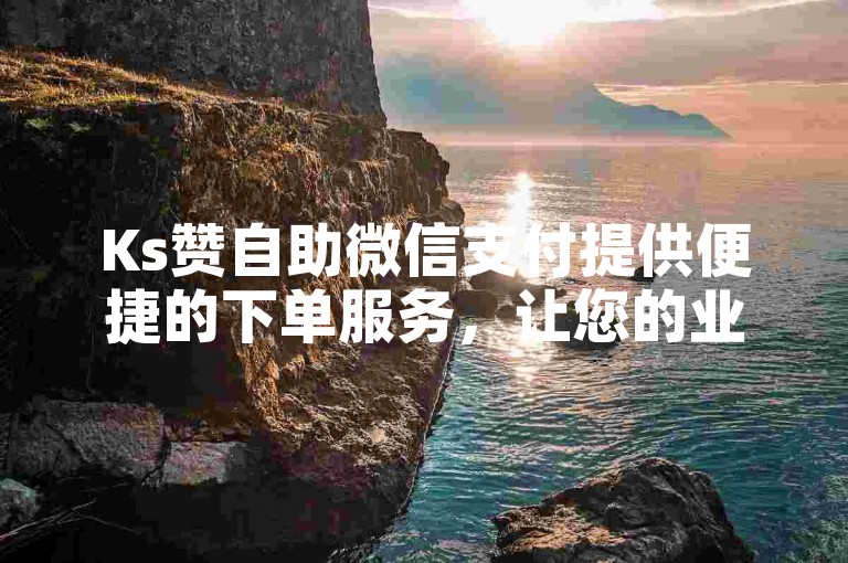 Ks赞自助微信支付提供便捷的下单服务，让您的业务更加高效。