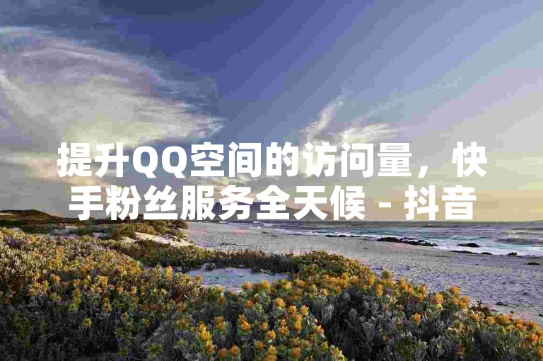 提升QQ空间的访问量，快手粉丝服务全天候 - 抖音粉丝迅速增长 - 快手项目重磅来袭！