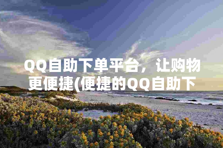 QQ自助下单平台，让购物更便捷(便捷的QQ自助下单平台)。