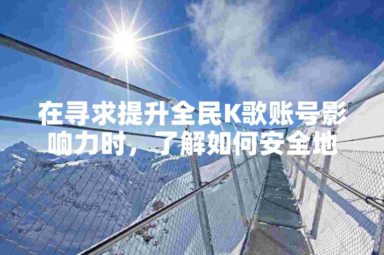 在寻求提升全民K歌账号影响力时，了解如何安全地增加真实粉丝成为关键。（全民K歌真人粉增长策略）