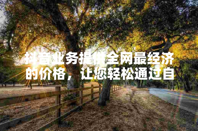 抖音业务提供全网最经济的价格，让您轻松通过自助下单平台享受超值服务。