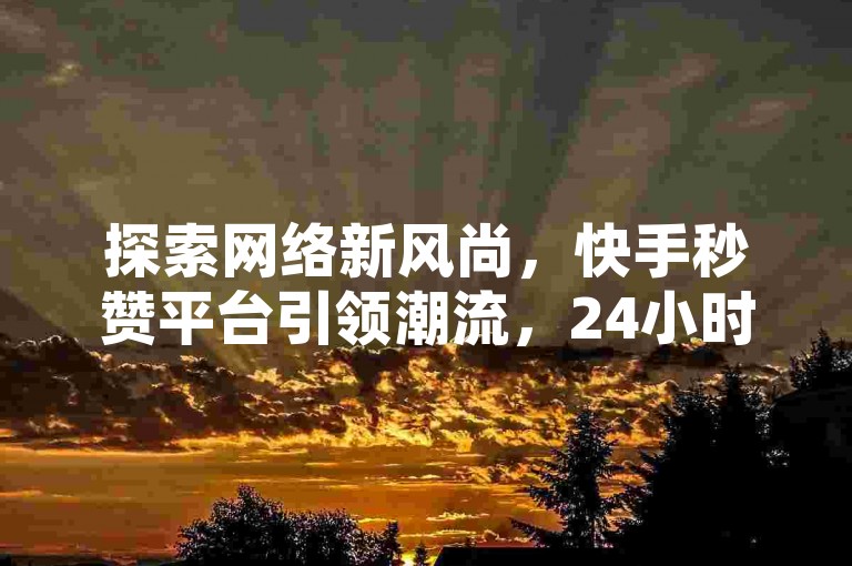 探索网络新风尚，快手秒赞平台引领潮流，24小时自助服务，让点赞充值变得轻而易举。