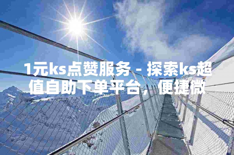 1元ks点赞服务 - 探索ks超值自助下单平台，便捷微信操作。