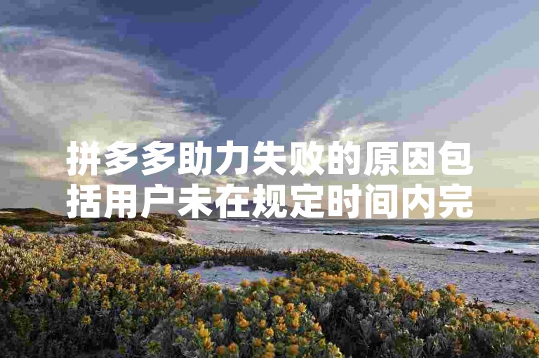 拼多多助力失败的原因包括用户未在规定时间内完成助力、助力链接失效或被滥用、参与助力的用户账号存在异常等。