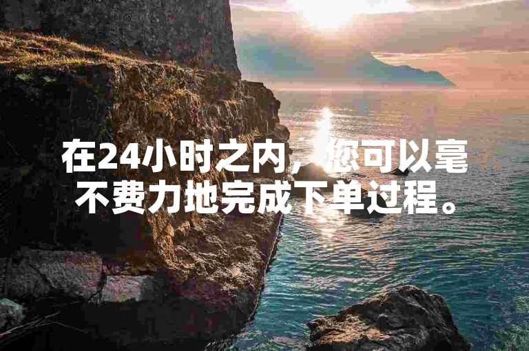 在24小时之内，您可以毫不费力地完成下单过程。