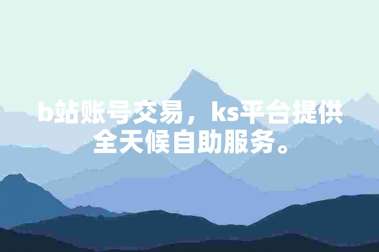 b站账号交易，ks平台提供全天候自助服务。