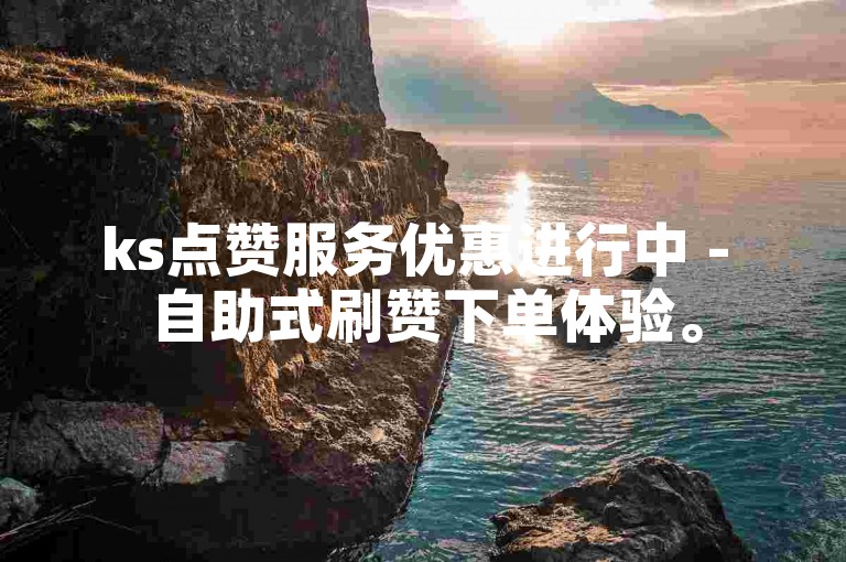ks点赞服务优惠进行中 - 自助式刷赞下单体验。