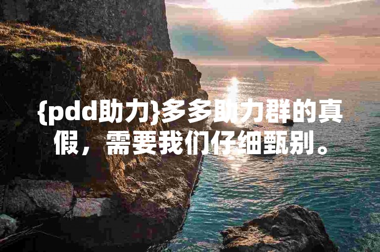{pdd助力}多多助力群的真假，需要我们仔细甄别。