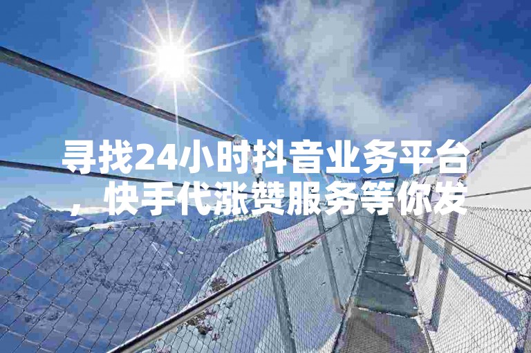寻找24小时抖音业务平台，快手代涨赞服务等你发现。