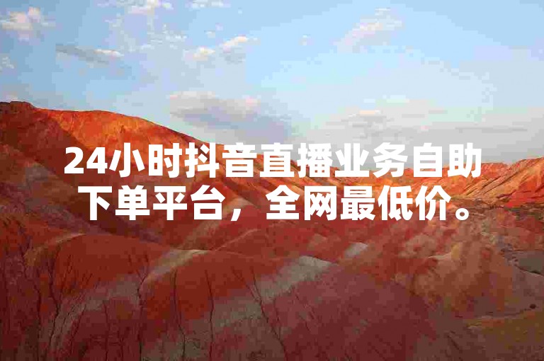 24小时抖音直播业务自助下单平台，全网最低价。