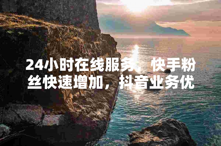24小时在线服务，快手粉丝快速增加，抖音业务优惠进行中。