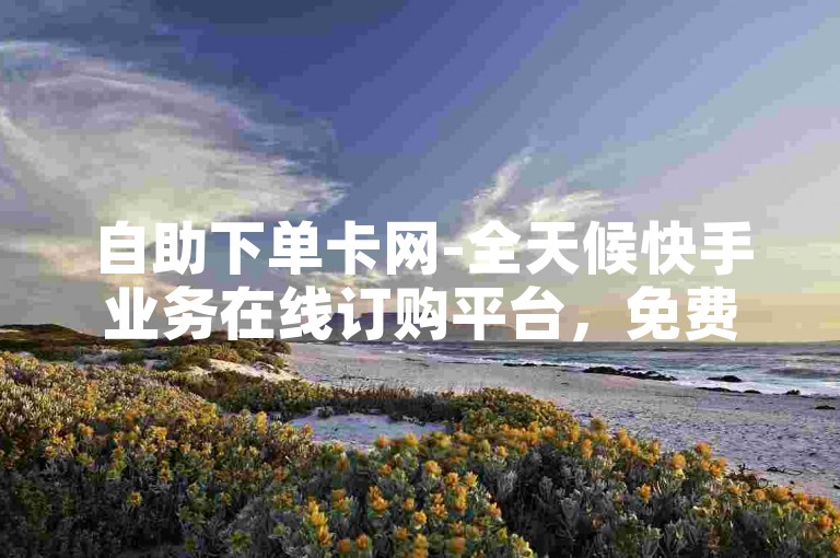 自助下单卡网-全天候快手业务在线订购平台，免费提供服务，助力您的社交媒体增长。