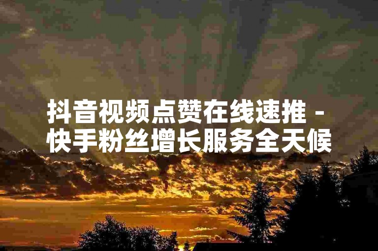 抖音视频点赞在线速推 - 快手粉丝增长服务全天候。