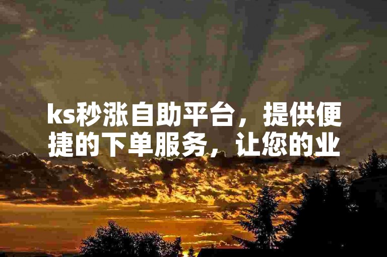 ks秒涨自助平台，提供便捷的下单服务，让您的业务快速提升。