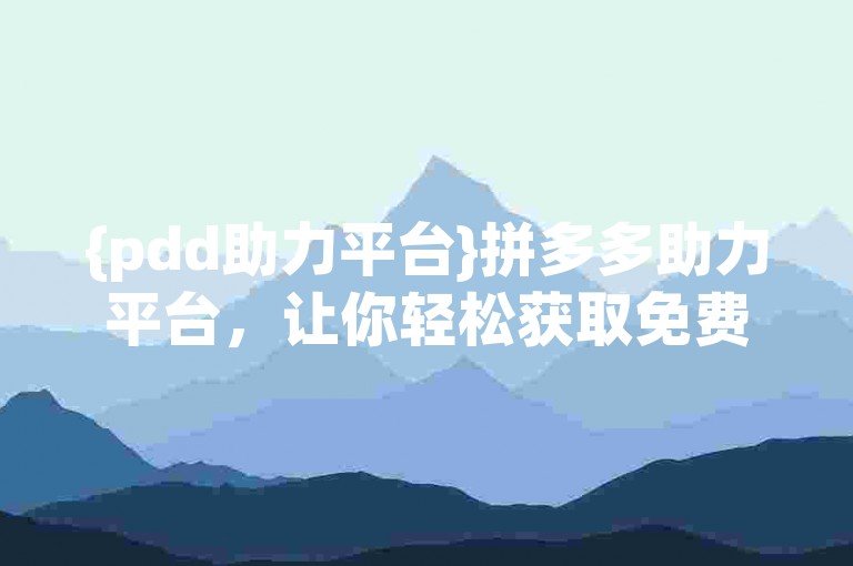 {pdd助力平台}拼多多助力平台，让你轻松获取免费商品。