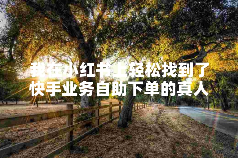 我在小红书上轻松找到了快手业务自助下单的真人服务，整个过程既快捷又真实。