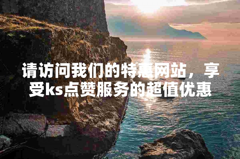 请访问我们的特惠网站，享受ks点赞服务的超值优惠。