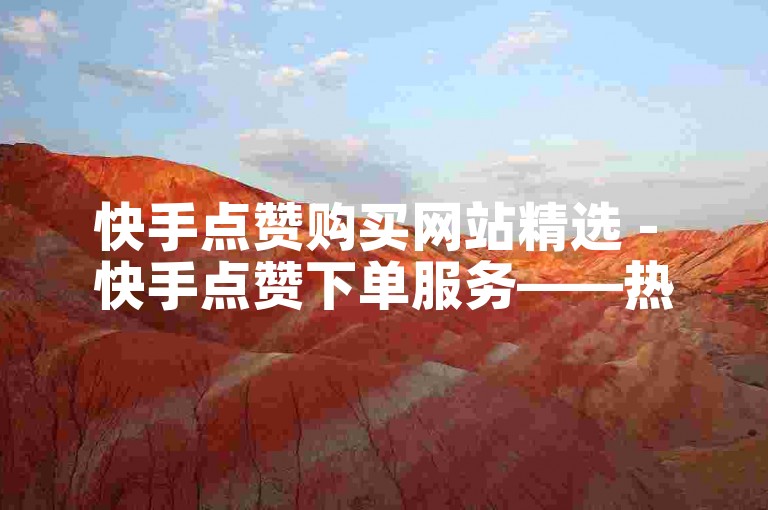 快手点赞购买网站精选 - 快手点赞下单服务——热门推荐收藏！