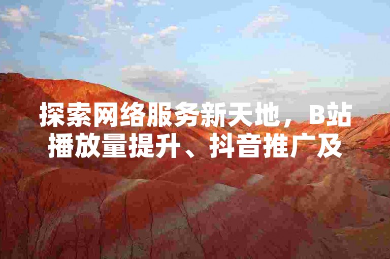 探索网络服务新天地，B站播放量提升、抖音推广及快手业务，QQ空间访客量激增，一站式自助平台等你来揭秘！