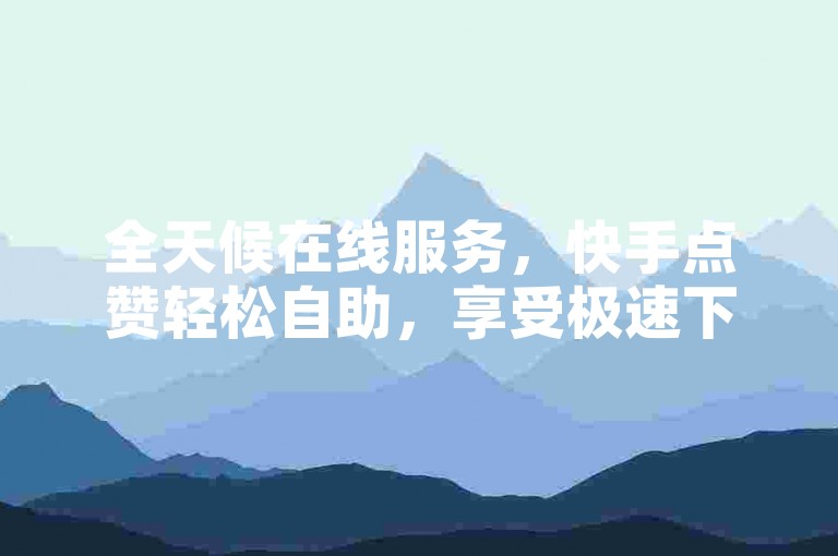 全天候在线服务，快手点赞轻松自助，享受极速下单体验。