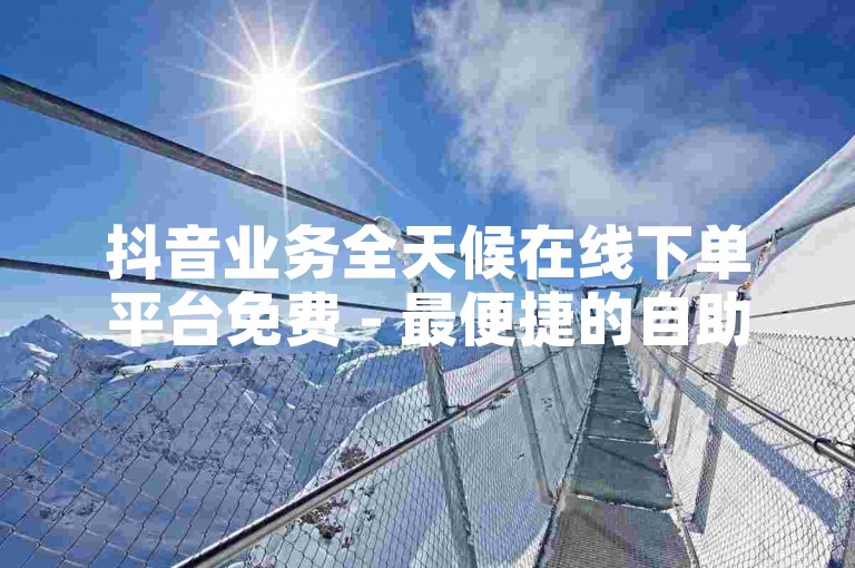 抖音业务全天候在线下单平台免费 - 最便捷的自助下单平台。