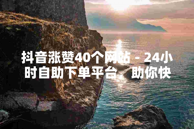 抖音涨赞40个网站 - 24小时自助下单平台，助你快速提升人气。