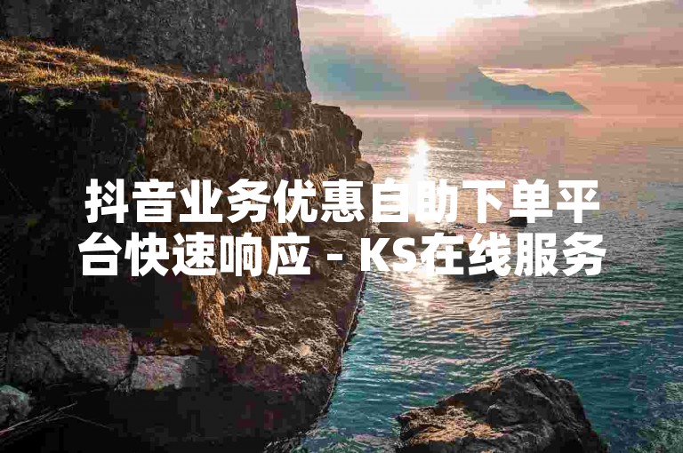 抖音业务优惠自助下单平台快速响应 - KS在线服务行业领先价。
