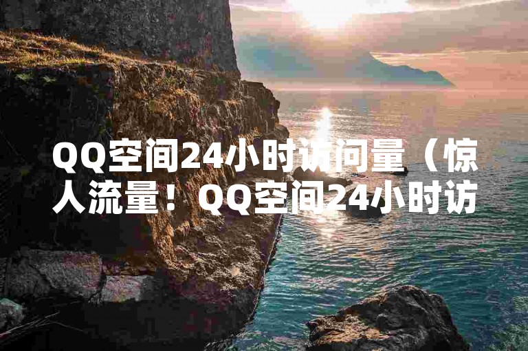 QQ空间24小时访问量（惊人流量！QQ空间24小时访问量飙升！）