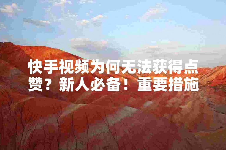 快手视频为何无法获得点赞？新人必备！重要措施，快手里面怎么没点赞的。