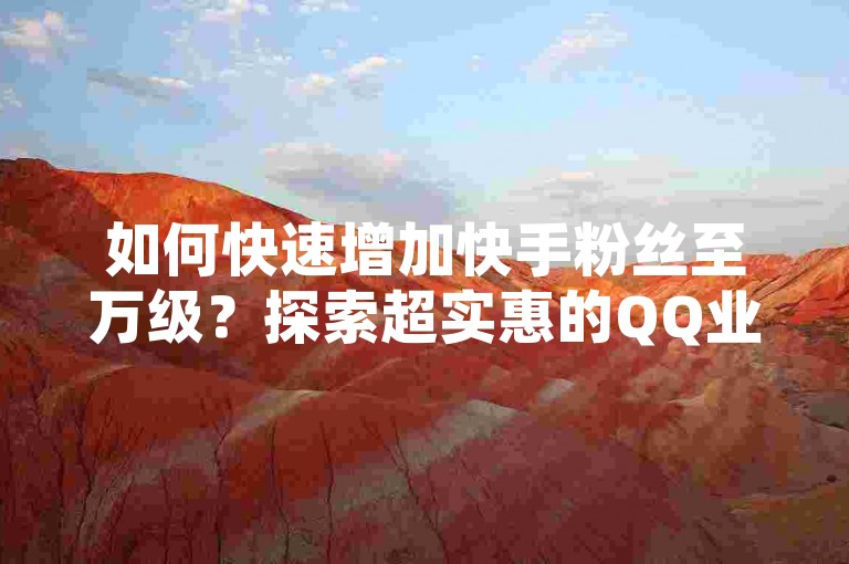 如何快速增加快手粉丝至万级？探索超实惠的QQ业务自助下单平台，利用抖音推广工具和快手热度提升软件的官方版本来加速增长。