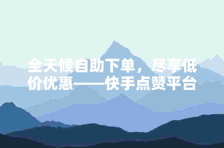 全天候自助下单，尽享低价优惠——快手点赞平台提供24小时不间断的免费服务。