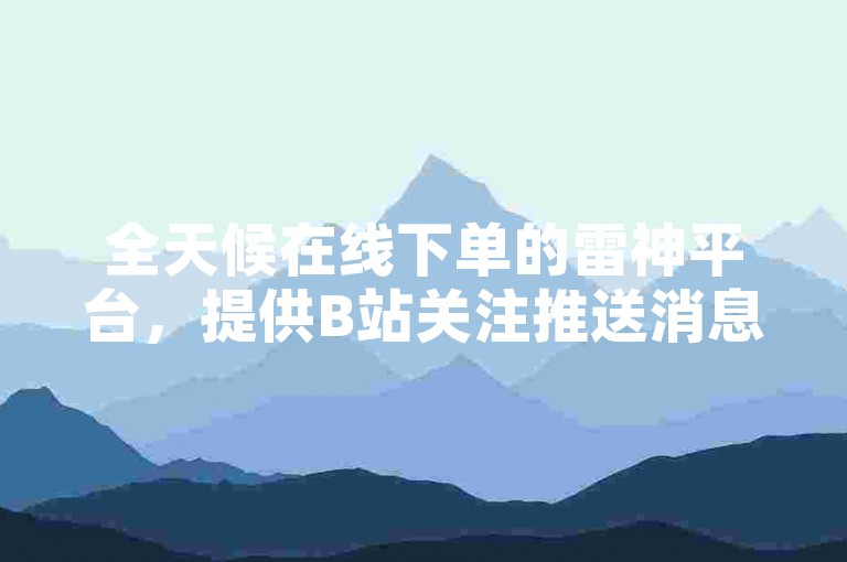 全天候在线下单的雷神平台，提供B站关注推送消息设置服务，并有抖音点赞业务24小时自助，仅需1元即可获得100赞。