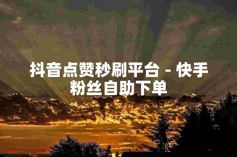 抖音点赞秒刷平台 - 快手粉丝自助下单