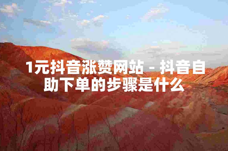 1元抖音涨赞网站 - 抖音自助下单的步骤是什么