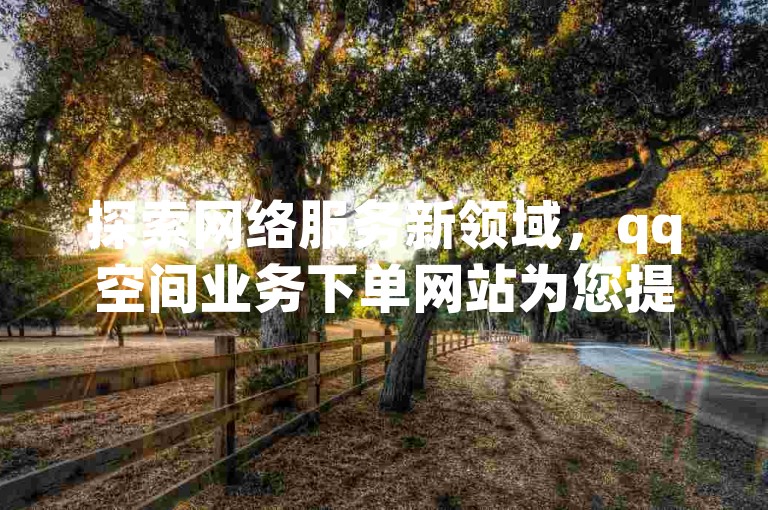 探索网络服务新领域，qq空间业务下单网站为您提供便捷的点赞服务，同时全民k歌最新版本带您体验音乐的魅力，荣登全球top20的热门应用之列。