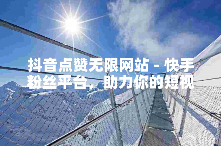 抖音点赞无限网站 - 快手粉丝平台，助力你的短视频热度飙升！