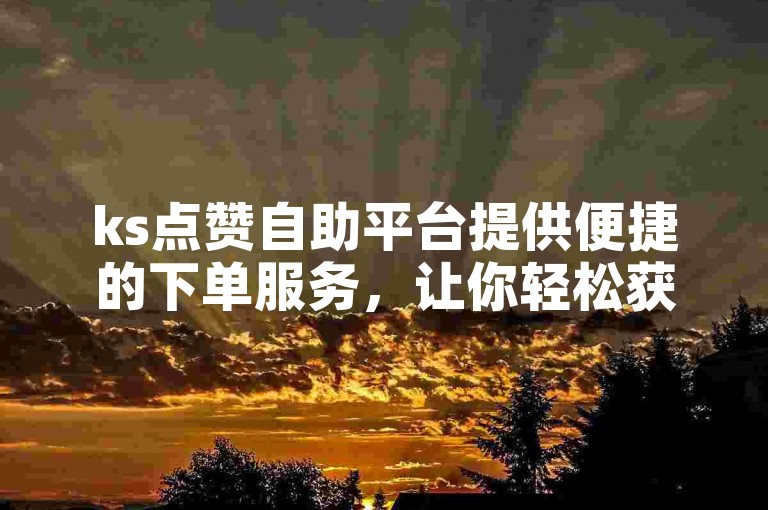 ks点赞自助平台提供便捷的下单服务，让你轻松获得所需的点赞支持。
