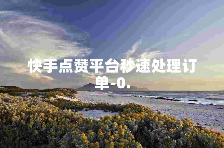 快手点赞平台秒速处理订单-0.5元50赞自助下单网站,快手赞自助下单平台网站。