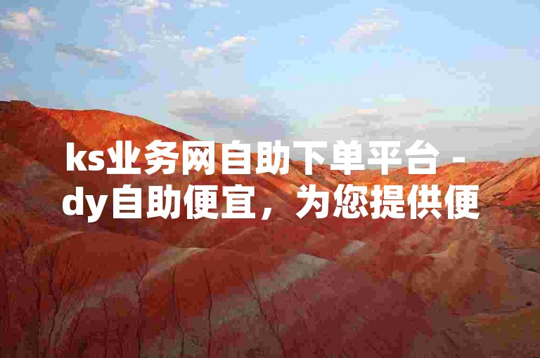 ks业务网自助下单平台 - dy自助便宜，为您提供便捷的在线服务购买体验。
