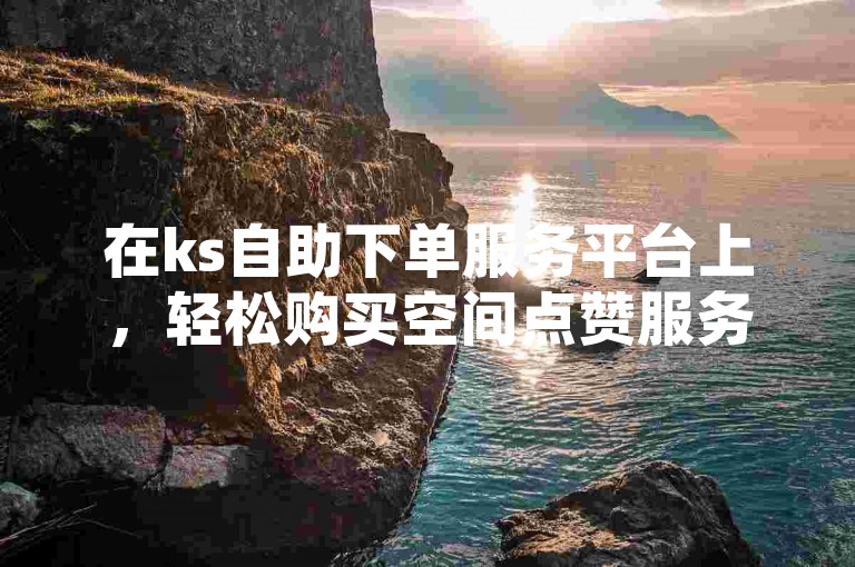 在ks自助下单服务平台上，轻松购买空间点赞服务。