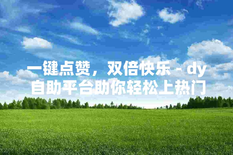 一键点赞，双倍快乐 - dy自助平台助你轻松上热门