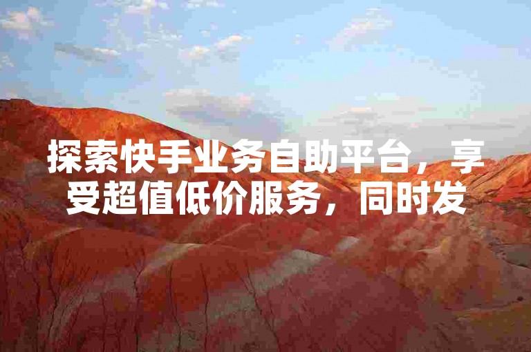 探索快手业务自助平台，享受超值低价服务，同时发现B站大全免费入口及黑科技自助下单的便捷。