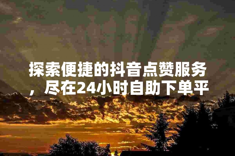 探索便捷的抖音点赞服务，尽在24小时自助下单平台，快速提升你的社交媒体影响力。