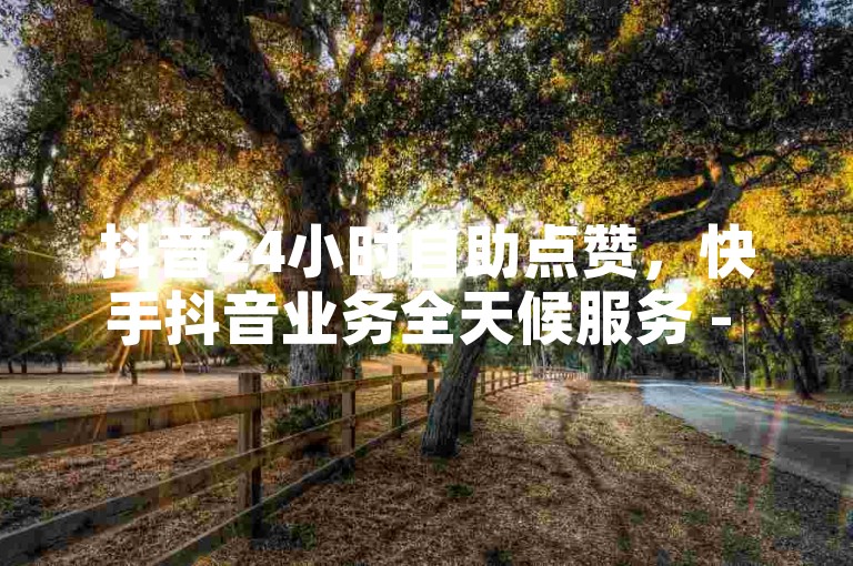 抖音24小时自助点赞，快手抖音业务全天候服务 - 快手粉丝增长快 - 抖音点赞迅速响应微利也疯狂!