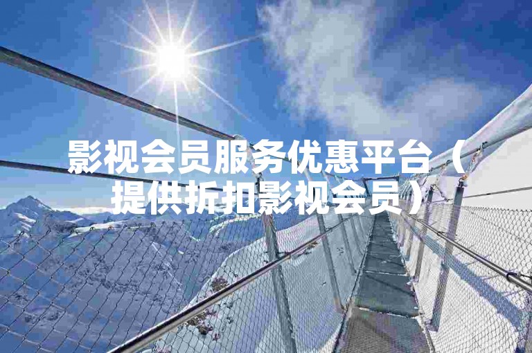 影视会员服务优惠平台（提供折扣影视会员）